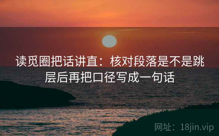 读觅圈把话讲直:核对段落是不是跳层后再把口径写成一句话 读觅圈把话讲直:核对段落是不是跳层后再把口径写成一句话