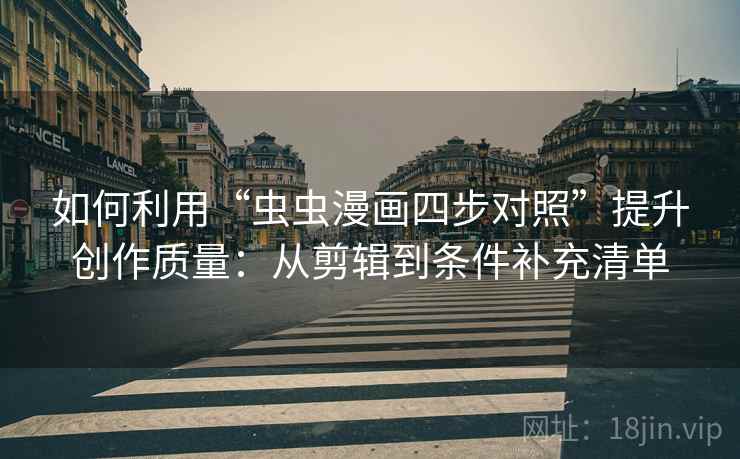 如何利用“虫虫漫画四步对照”提升创作质量:从剪辑到条件补充清单 如何利用“虫虫漫画四步对照”提升创作质量:从剪辑到条件补充清单