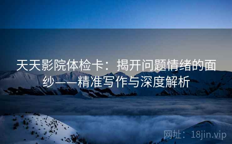 天天影院体检卡:揭开问题情绪的面纱——精准写作与深度解析 天天影院体检卡:揭开问题情绪的面纱——精准写作与深度解析